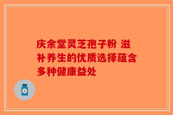 庆余堂灵芝孢子粉 滋补养生的优质选择蕴含多种健康益处