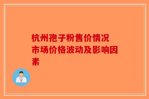 杭州孢子粉售价情况 市场价格波动及影响因素