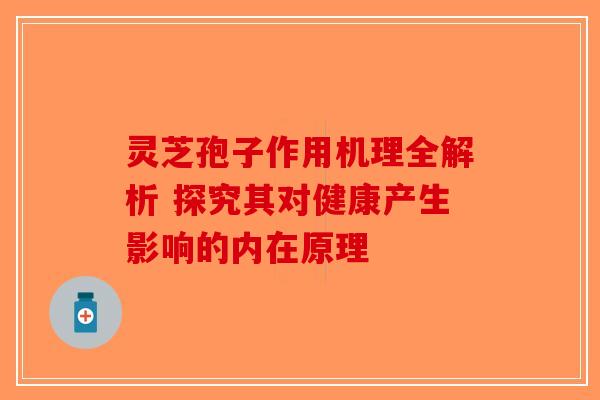 灵芝孢子作用机理全解析 探究其对健康产生影响的内在原理