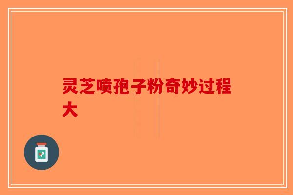 灵芝喷孢子粉奇妙过程大
