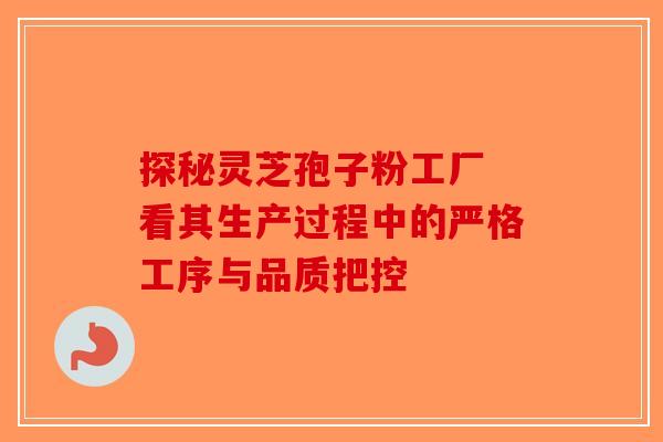 探秘灵芝孢子粉工厂 看其生产过程中的严格工序与品质把控