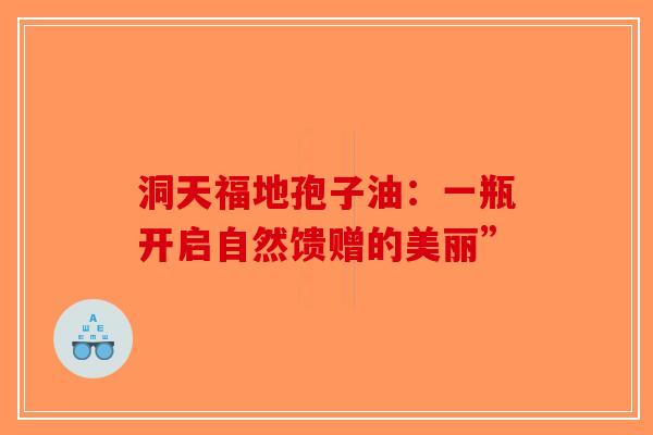 洞天福地孢子油：一瓶开启自然馈赠的美丽”
