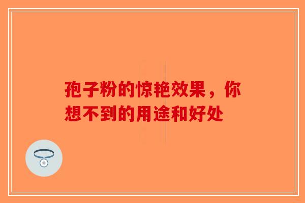 孢子粉的惊艳效果，你想不到的用途和好处