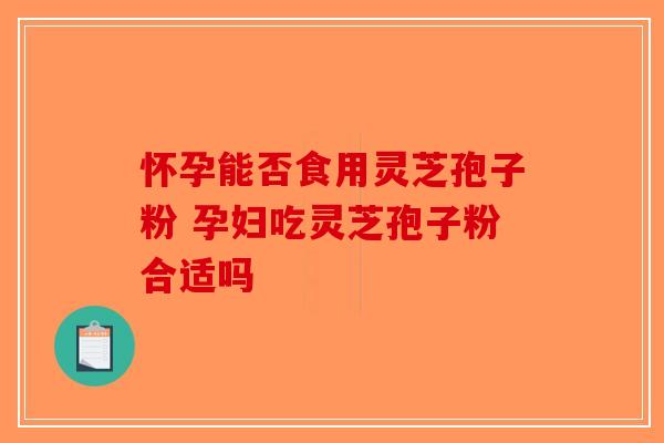 怀孕能否食用灵芝孢子粉 孕妇吃灵芝孢子粉合适吗