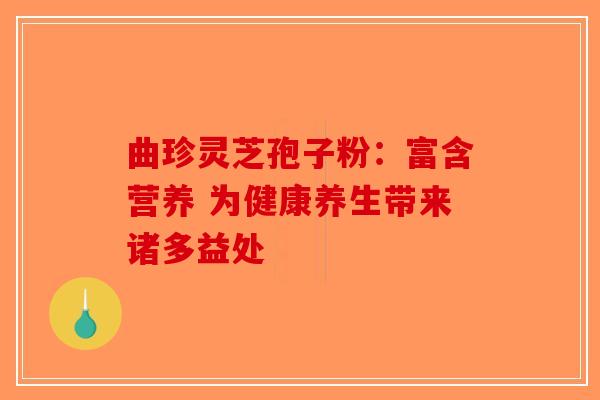 曲珍灵芝孢子粉：富含营养 为健康养生带来诸多益处