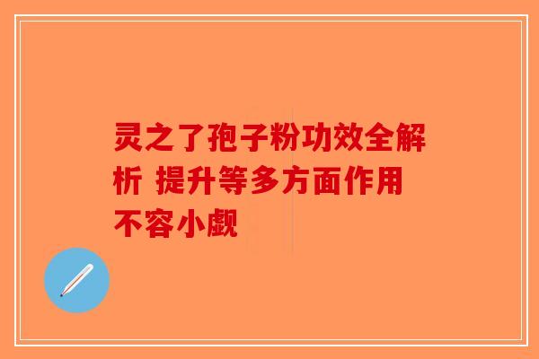 灵之了孢子粉功效全解析 提升等多方面作用不容小觑
