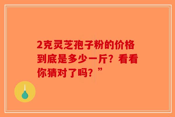 2克灵芝孢子粉的价格到底是多少一斤？看看你猜对了吗？”