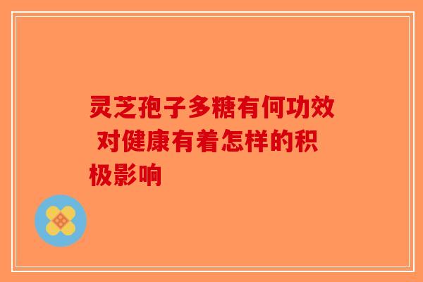 灵芝孢子多糖有何功效 对健康有着怎样的积极影响