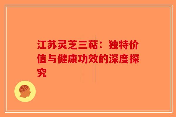 江苏灵芝三萜：独特价值与健康功效的深度探究
