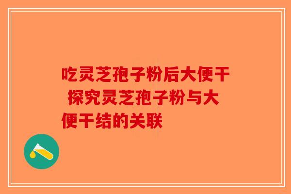 吃灵芝孢子粉后大便干 探究灵芝孢子粉与大便干结的关联