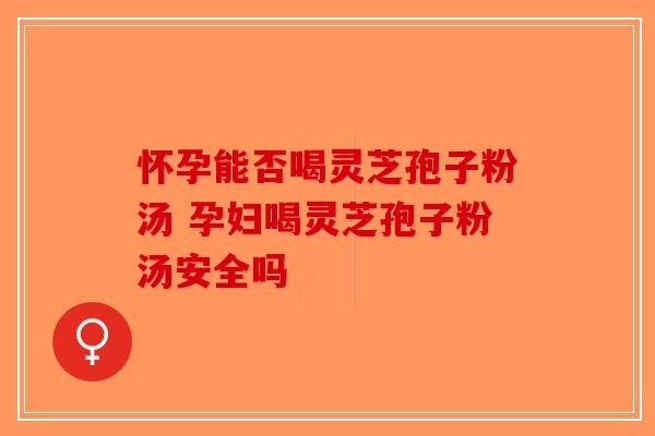 怀孕能否喝灵芝孢子粉汤 孕妇喝灵芝孢子粉汤安全吗