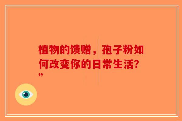 植物的馈赠，孢子粉如何改变你的日常生活？”