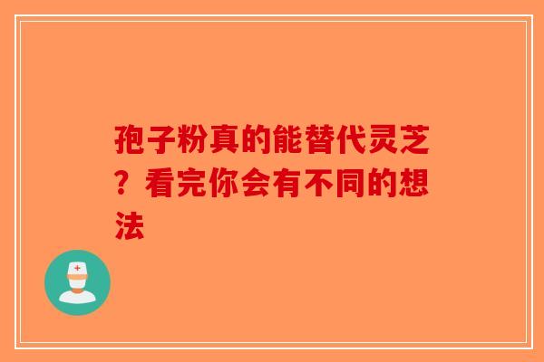孢子粉真的能替代灵芝？看完你会有不同的想法
