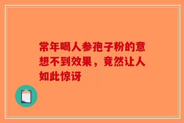 常年喝人参孢子粉的意想不到效果，竟然让人如此惊讶