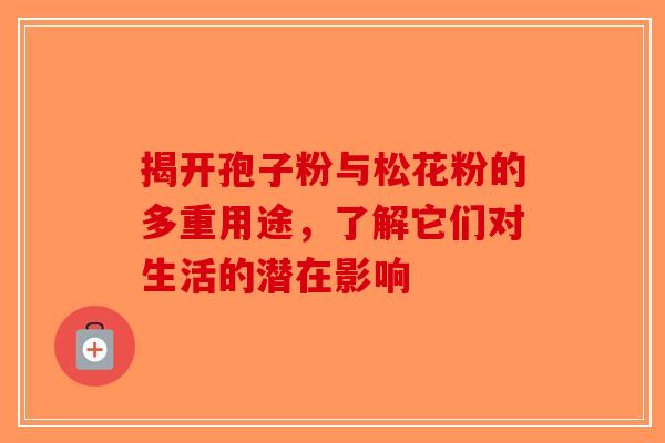 揭开孢子粉与松花粉的多重用途，了解它们对生活的潜在影响