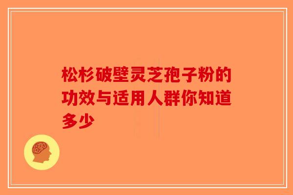 松杉破壁灵芝孢子粉的功效与适用人群你知道多少