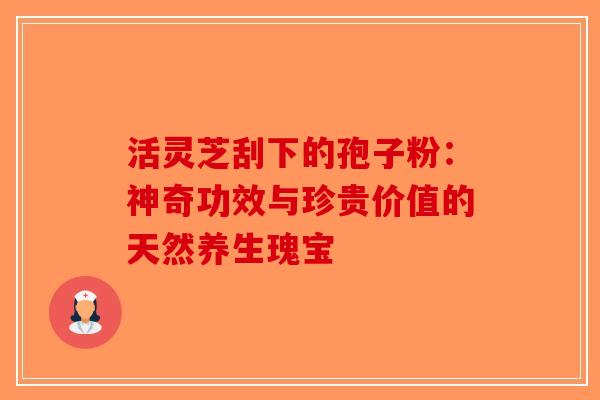 活灵芝刮下的孢子粉：神奇功效与珍贵价值的天然养生瑰宝