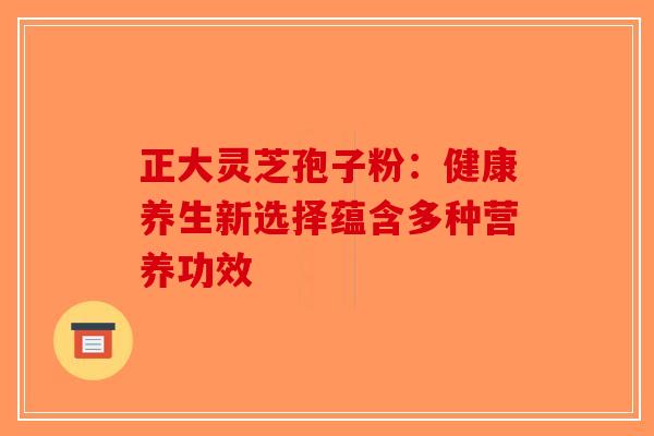 正大灵芝孢子粉：健康养生新选择蕴含多种营养功效