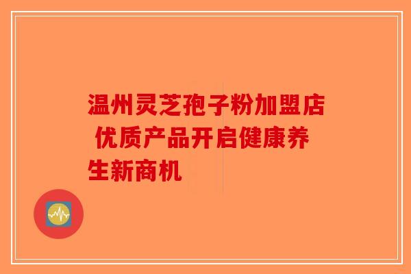 温州灵芝孢子粉加盟店 优质产品开启健康养生新商机