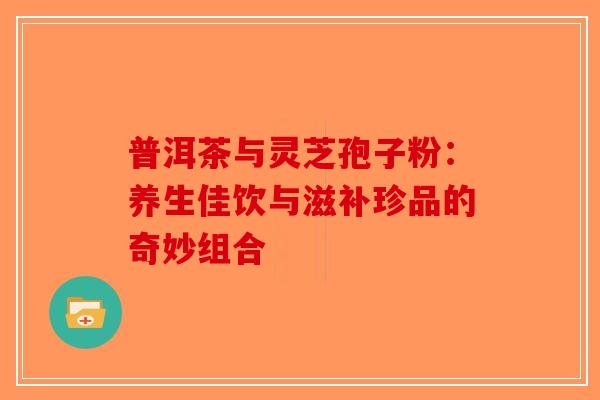 普洱茶与灵芝孢子粉：养生佳饮与滋补珍品的奇妙组合