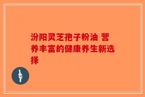 汾阳灵芝孢子粉油 营养丰富的健康养生新选择