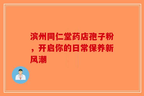 滨州同仁堂药店孢子粉，开启你的日常保养新风潮