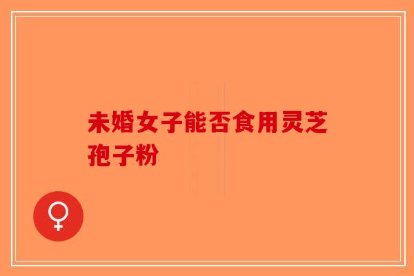 未婚女子能否食用灵芝孢子粉