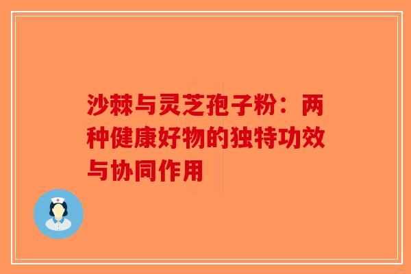 沙棘与灵芝孢子粉：两种健康好物的独特功效与协同作用