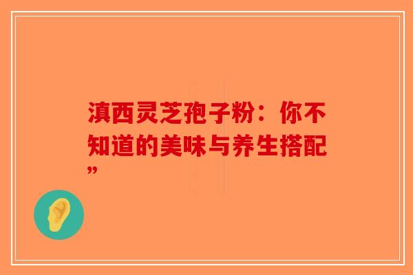 滇西灵芝孢子粉：你不知道的美味与养生搭配”