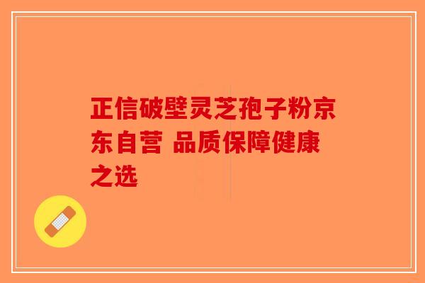 正信破壁灵芝孢子粉京东自营 品质保障健康之选