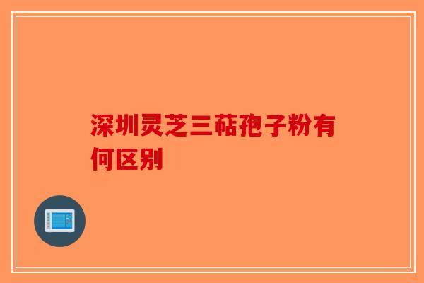 深圳灵芝三萜孢子粉有何区别