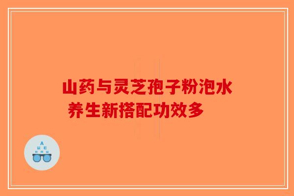 山药与灵芝孢子粉泡水 养生新搭配功效多