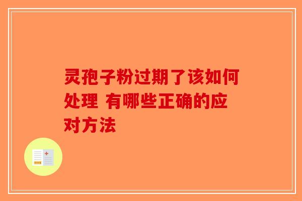 灵孢子粉过期了该如何处理 有哪些正确的应对方法