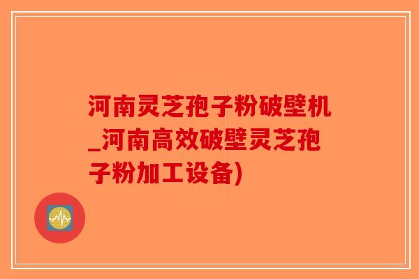 河南灵芝孢子粉破壁机_河南高效破壁灵芝孢子粉加工设备)