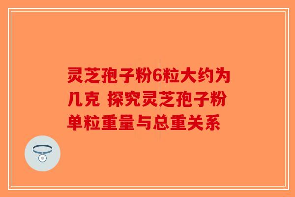 灵芝孢子粉6粒大约为几克 探究灵芝孢子粉单粒重量与总重关系