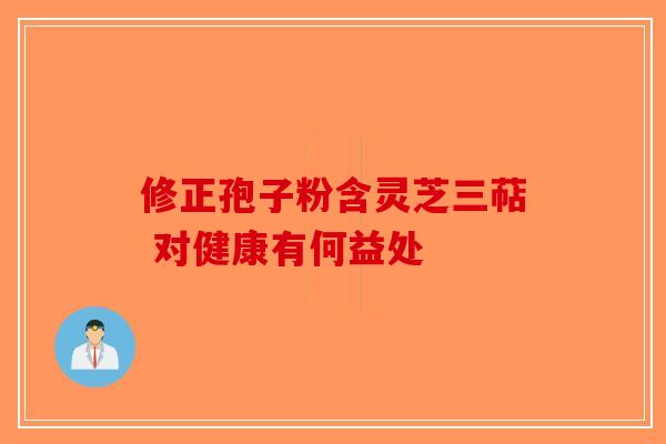 修正孢子粉含灵芝三萜 对健康有何益处