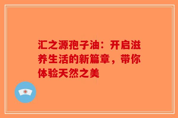 汇之源孢子油：开启滋养生活的新篇章，带你体验天然之美