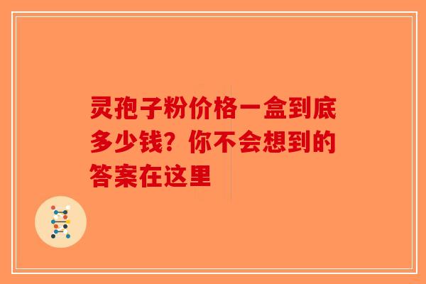 灵孢子粉价格一盒到底多少钱？你不会想到的答案在这里