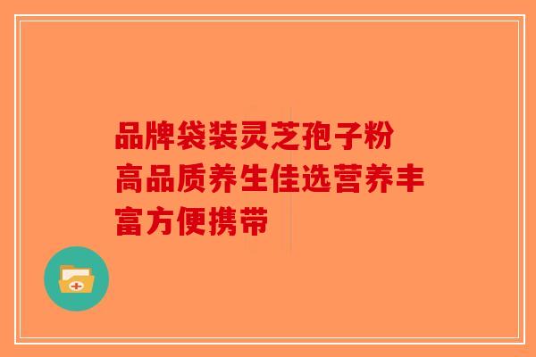 品牌袋装灵芝孢子粉 高品质养生佳选营养丰富方便携带