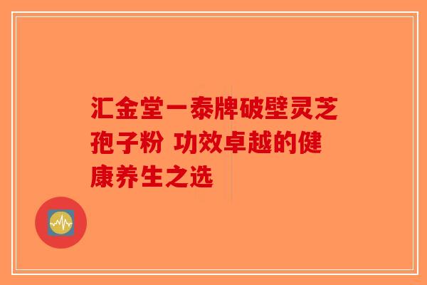 汇金堂一泰牌破壁灵芝孢子粉 功效卓越的健康养生之选