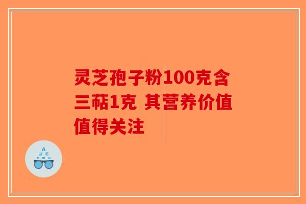 灵芝孢子粉100克含三萜1克 其营养价值值得关注