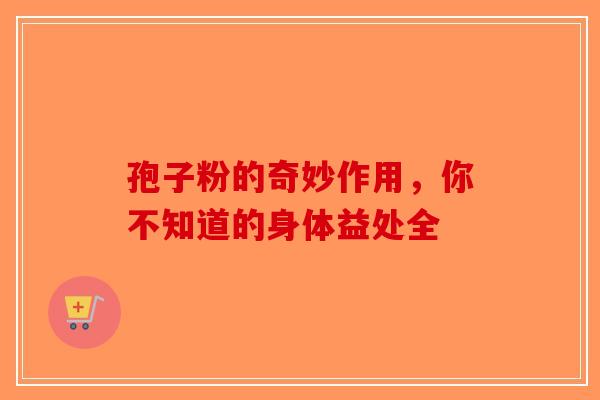 孢子粉的奇妙作用，你不知道的身体益处全