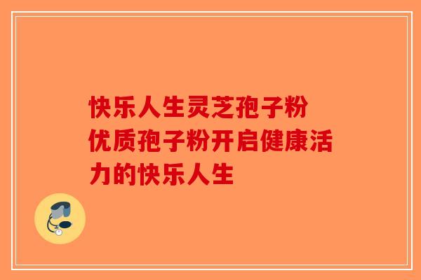 快乐人生灵芝孢子粉 优质孢子粉开启健康活力的快乐人生