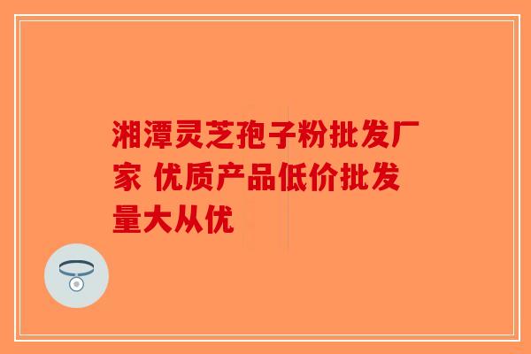 湘潭灵芝孢子粉批发厂家 优质产品低价批发量大从优