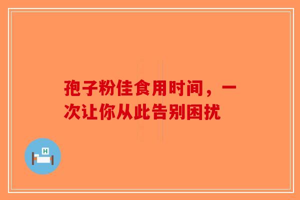 孢子粉佳食用时间，一次让你从此告别困扰