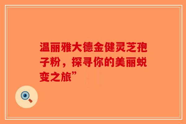 温丽雅大德金健灵芝孢子粉，探寻你的美丽蜕变之旅”