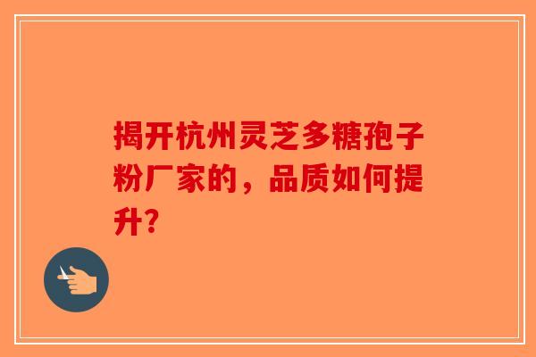 揭开杭州灵芝多糖孢子粉厂家的，品质如何提升？