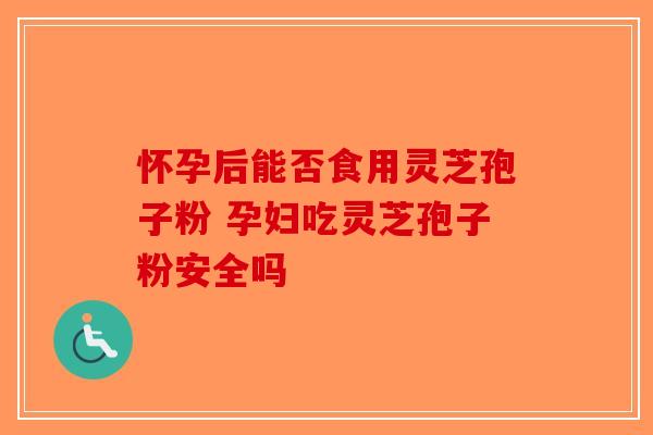 怀孕后能否食用灵芝孢子粉 孕妇吃灵芝孢子粉安全吗