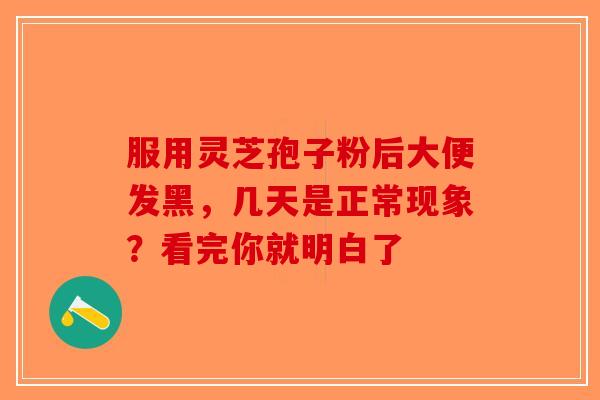 服用灵芝孢子粉后大便发黑，几天是正常现象？看完你就明白了