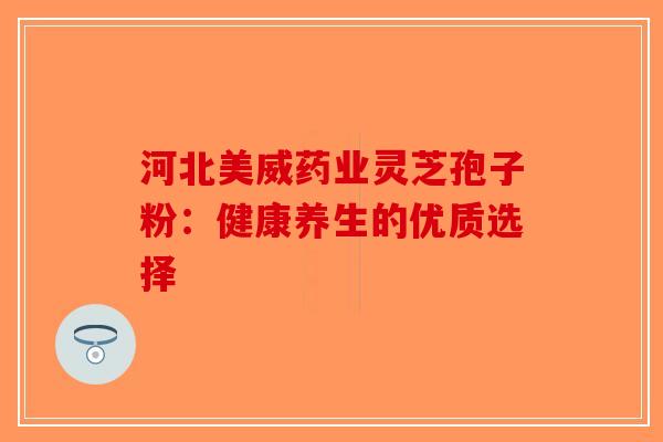 河北美威药业灵芝孢子粉：健康养生的优质选择